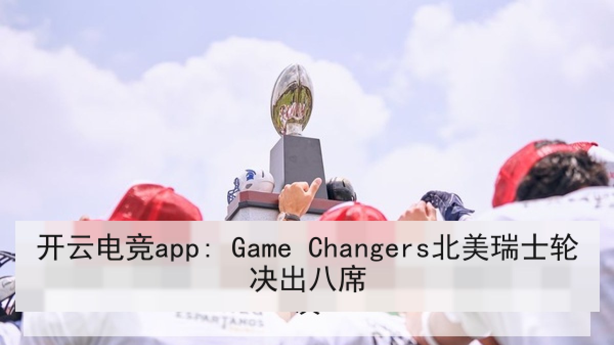 开云电竞app: Game Changers北美瑞士轮决出八席