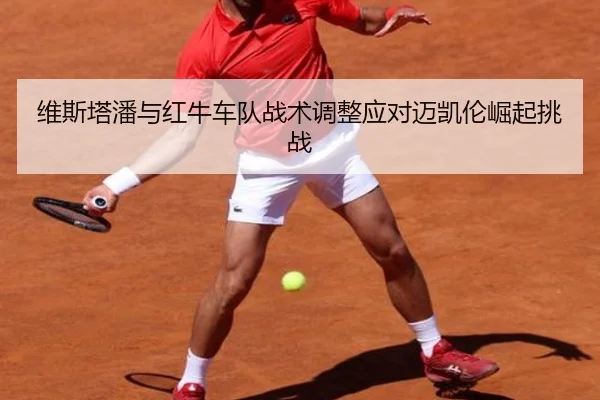维斯塔潘与红牛车队战术调整应对迈凯伦崛起挑战