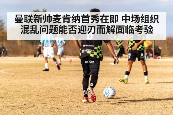 曼联新帅麦肯纳首秀在即 中场组织混乱问题能否迎刃而解面临考验