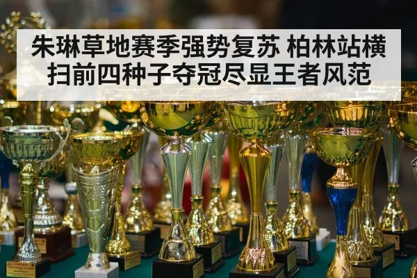 朱琳草地赛季强势复苏 柏林站横扫前四种子夺冠尽显王者风范