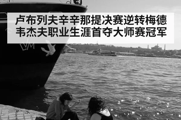 卢布列夫辛辛那提决赛逆转梅德韦杰夫职业生涯首夺大师赛冠军