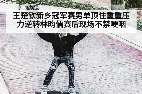 王楚钦新乡冠军赛男单顶住重重压力逆转林昀儒赛后现场不禁哽咽