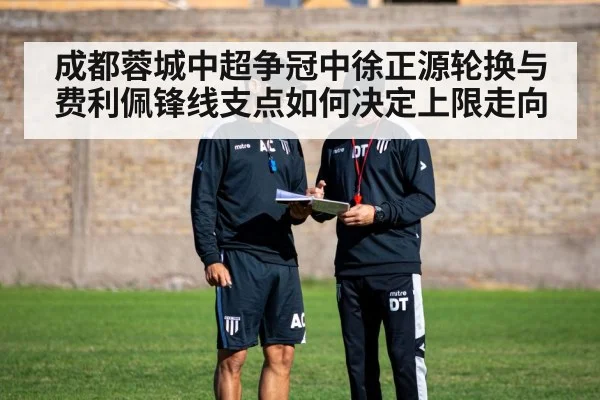 成都蓉城中超争冠中徐正源轮换与费利佩锋线支点如何决定上限走向