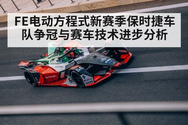 FE电动方程式新赛季保时捷车队争冠与赛车技术进步分析